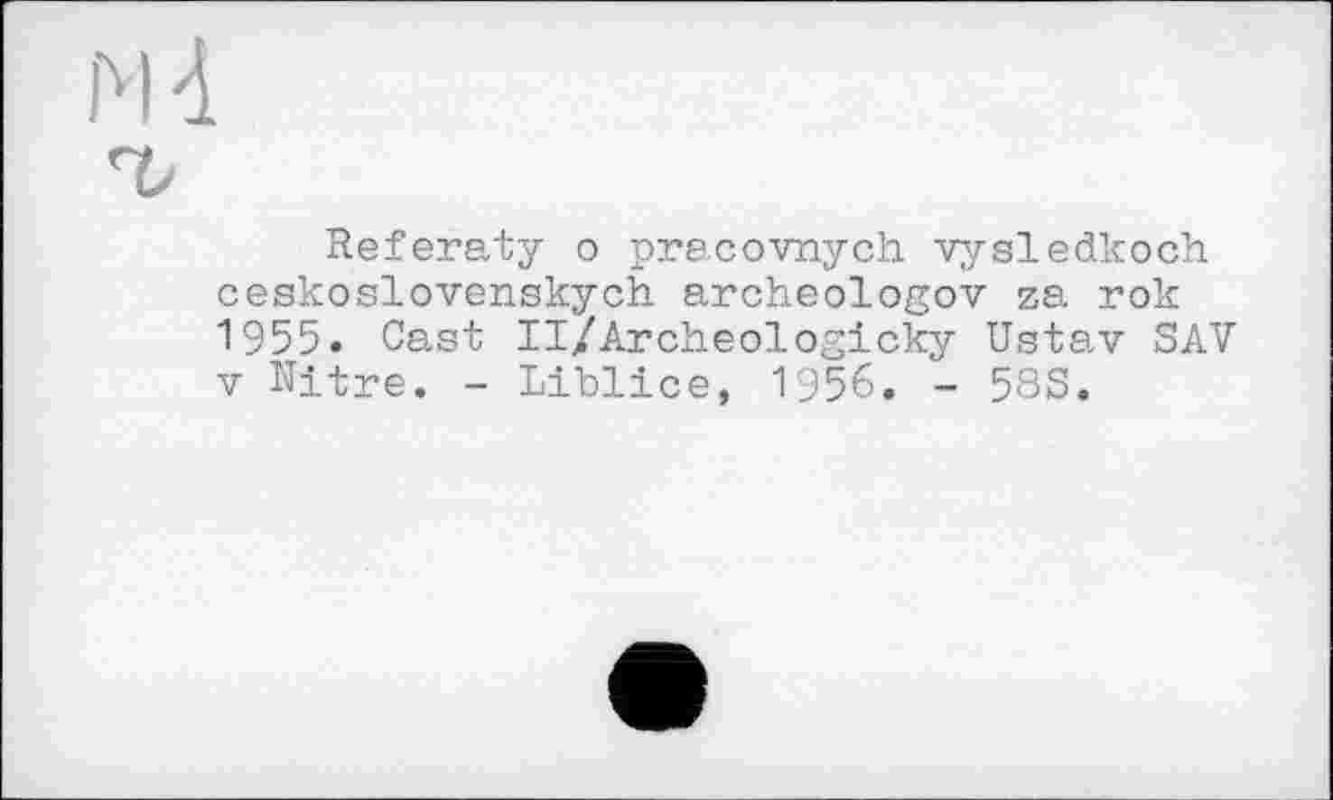 ﻿м
Referaty о pracovnych vysledkoch ceskoslovenskych archeologov za rok 1955. Cast II/Archeologicky Ustav SAV V Nitre. - Liblice, 1956. - 58S.